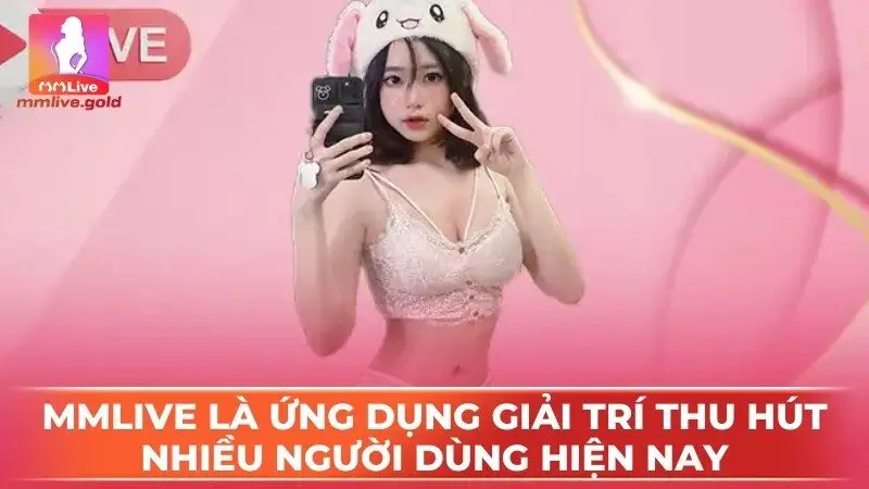 MMlive là ứng dụng giải trí thu hút nhiều người dùng hiện nay